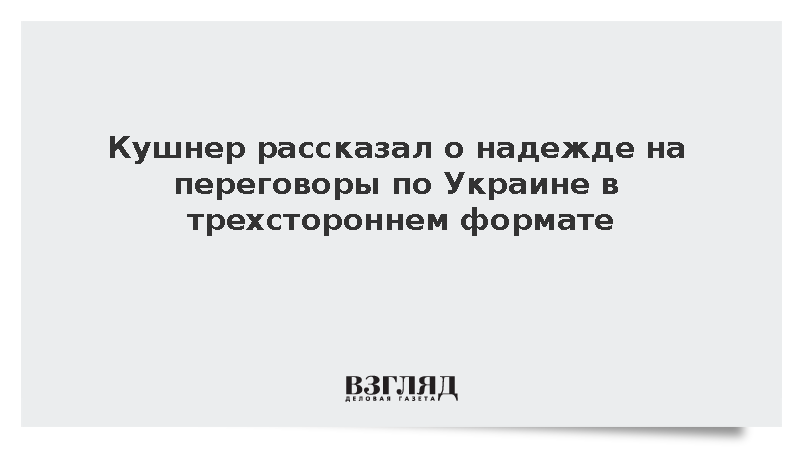Кушнер рассказал о надежде на переговоры по Украине в трехстороннем формате