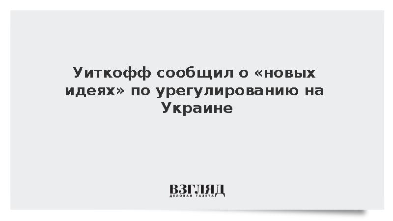 Уиткофф сообщил о «новых идеях» по урегулированию на Украине