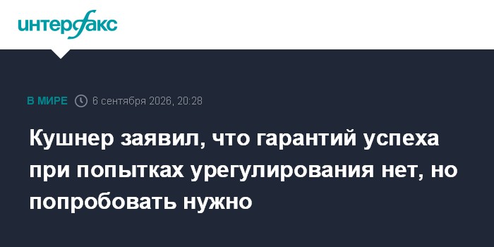 Кушнер заявил, что гарантий успеха при попытках урегулирования нет, но попробовать нужно