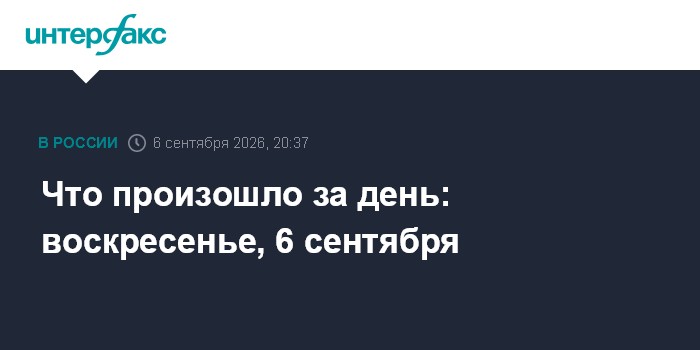 Что произошло за день: воскресенье, 6 сентября