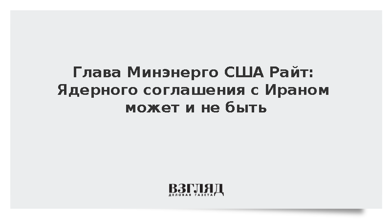 Глава Минэнерго США Райт: Ядерного соглашения с Ираном может и не быть