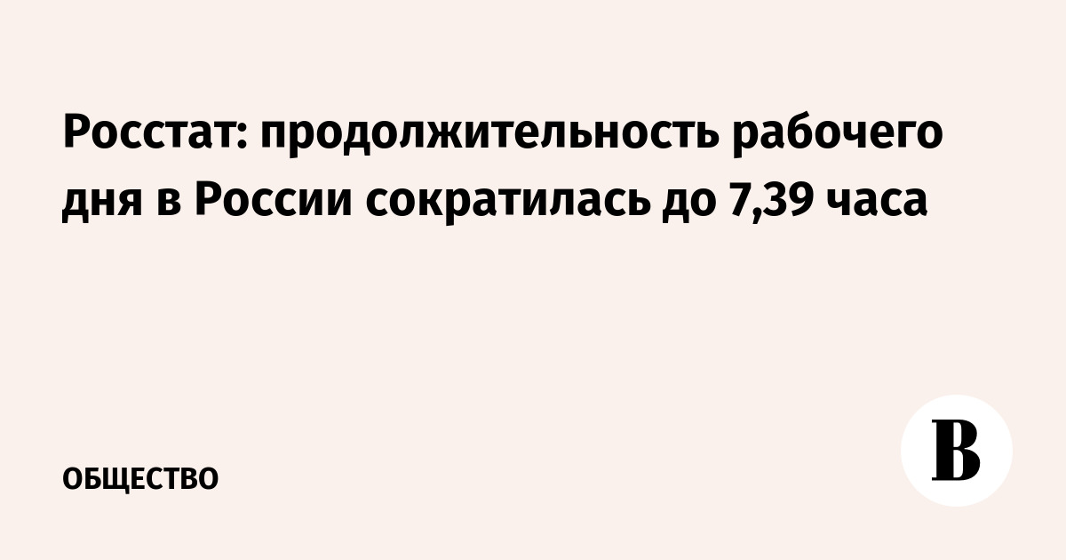 Росстат: продолжительность рабочего дня в России сократилась до 7,39 часа