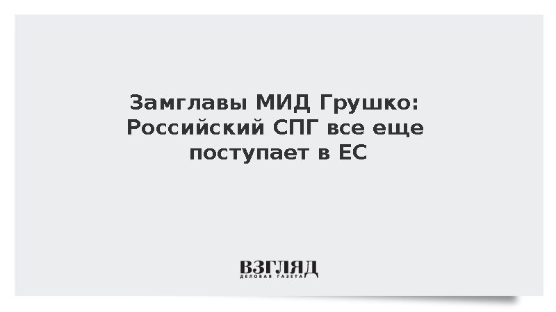 Замглавы МИД Грушко: Российский СПГ все еще поступает в ЕС