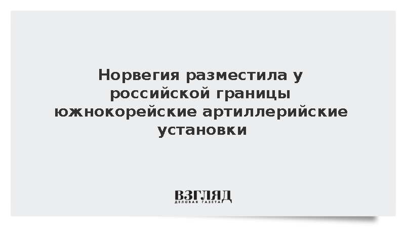 Норвегия разместила у российской границы южнокорейские САУ