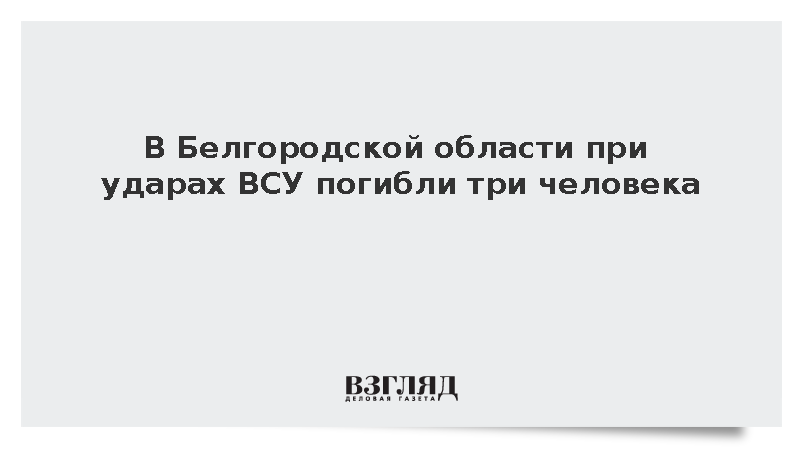 В Белгородской области при ударах ВСУ погибли три человека