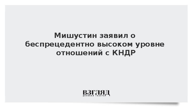 Мишустин заявил о беспрецедентно высоком уровне отношений с КНДР