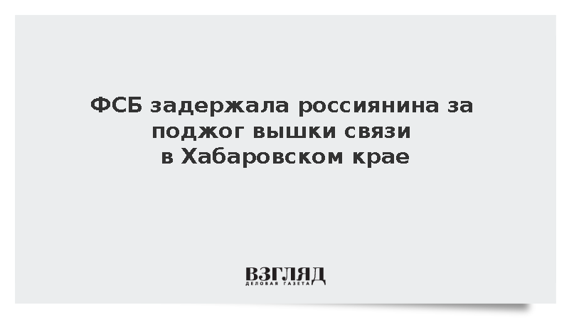 ФСБ задержала россиянина за поджог вышки связи в Хабаровском крае