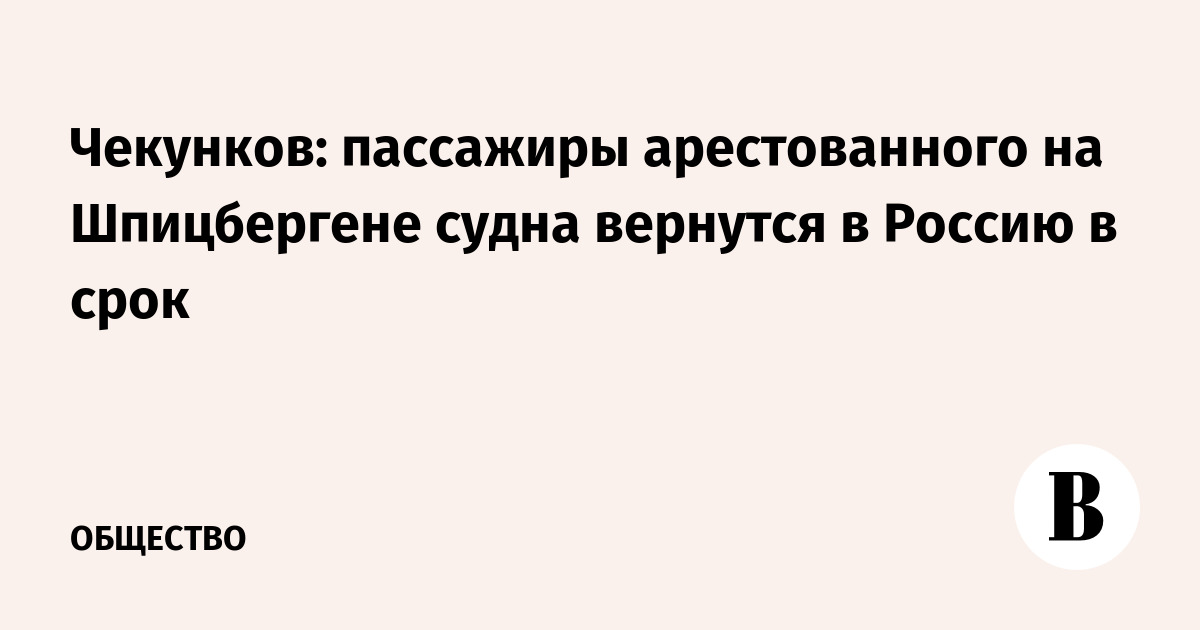 Чекунков: пассажиры арестованного на Шпицбергене судна вернутся в Россию в срок