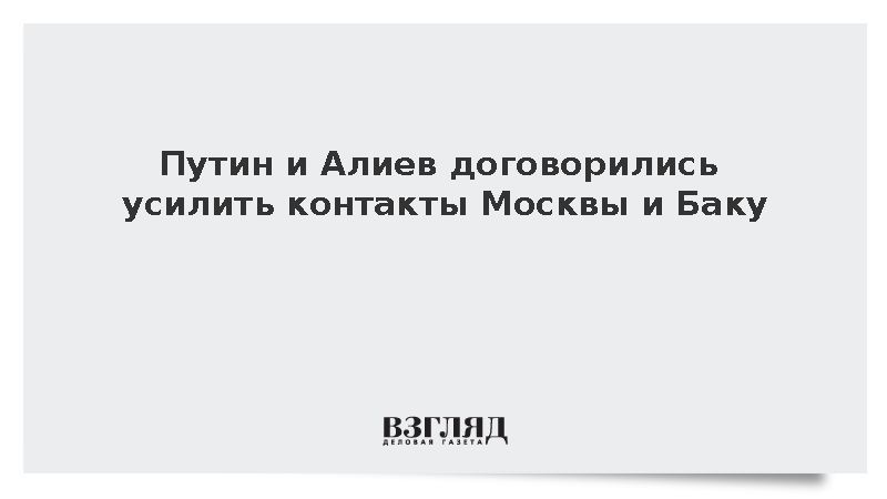 Путин и Алиев договорились усилить контакты Москвы и Баку