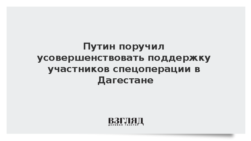 Путин поручил усовершенствовать поддержку участников спецоперации в Дагестане