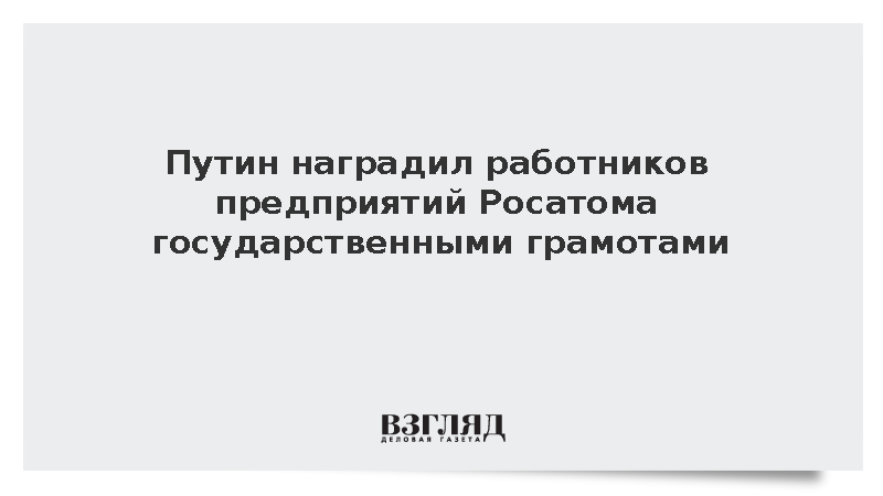 Путин наградил работников предприятий Росатома государственными грамотами