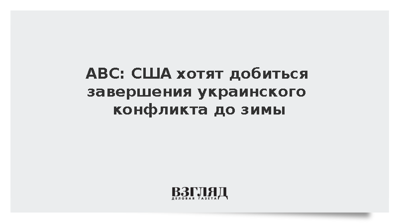 ABC: США хотят добиться завершения украинского конфликта до зимы