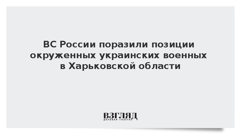 ВС России поразили позиции окруженных украинских военных в Харьковской области