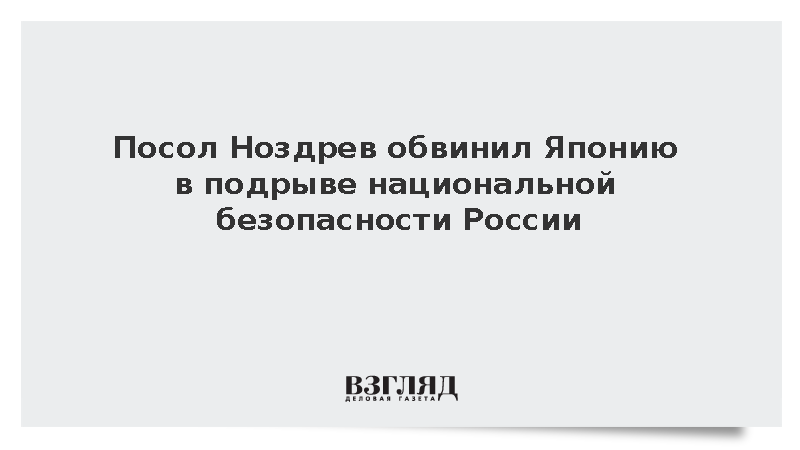 Посол Ноздрев обвинил Японию в подрыве нацбезопасности России