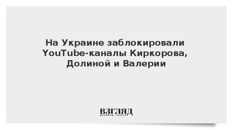 На Украине заблокировали YouTube-каналы Киркорова, Долиной и Валерии