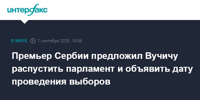 Премьер Сербии предложил Вучичу распустить парламент и объявить дату проведения выборов