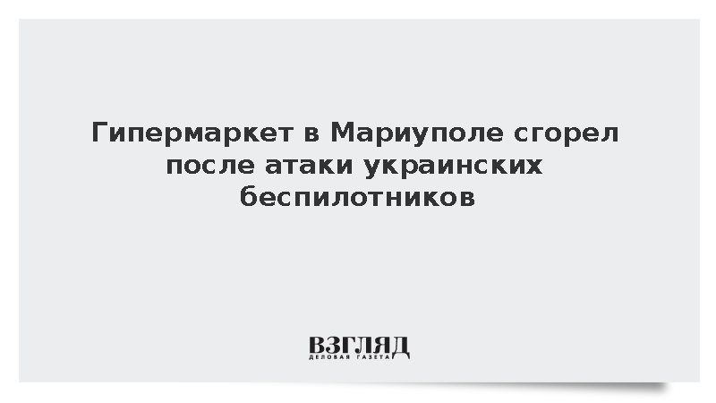 Гипермаркет в Мариуполе сгорел после атаки украинских беспилотников