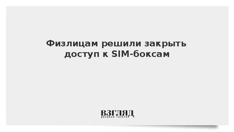 Правительство решило закрыть физлицам доступ к SIM-боксам