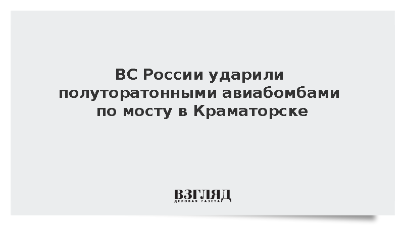 Минобороны: ВС России ударили полуторатонными авиабомбами по мосту в Краматорске