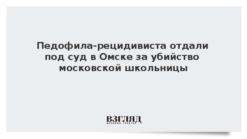 Педофила-рецидивиста отдали под суд в Омске за убийство московской школьницы