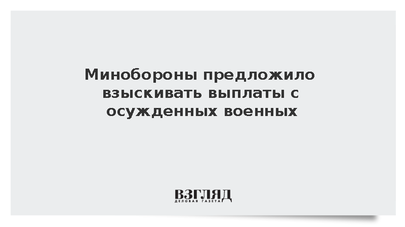 Минобороны предложило взыскивать выплаты с осужденных военных