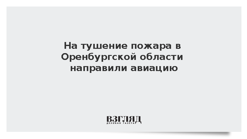 На тушение пожара в Оренбургской области направили авиацию