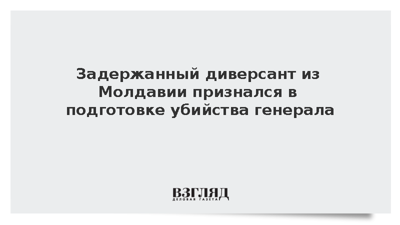 Задержанный диверсант из Молдавии признался в подготовке убийства генерала