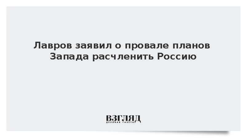 Лавров заявил о провале планов Запада расчленить Россию