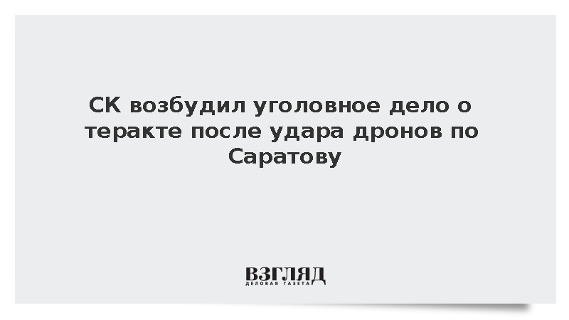 СК возбудил уголовное дело о теракте после удара дронов по Саратову