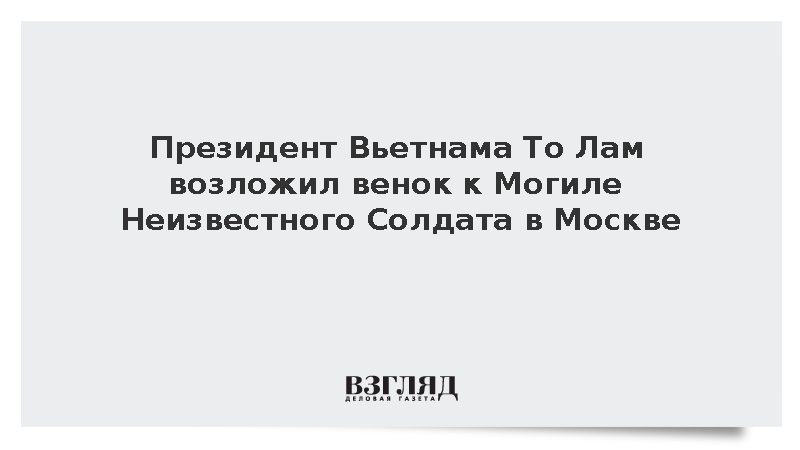 Президент Вьетнама То Лам возложил венок к Могиле Неизвестного Солдата в Москве
