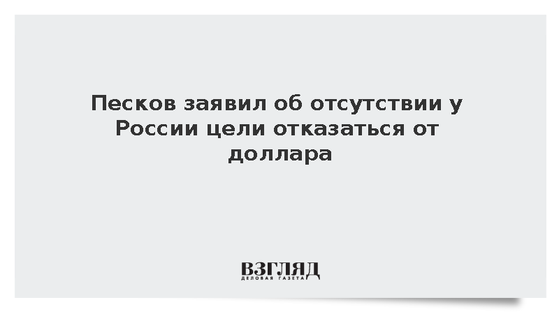 Песков заявил об отсутствии у России цели отказаться от доллара