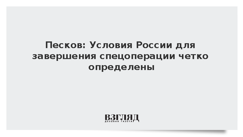 Песков: Условия России для завершения спецоперации четко определены