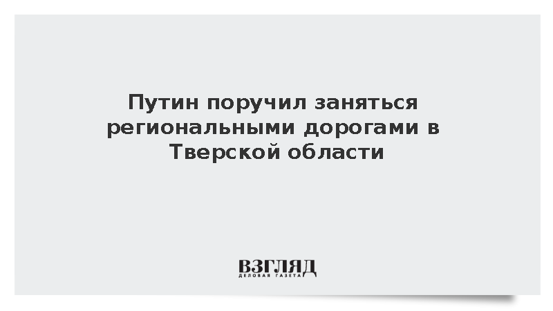 Путин поручил заняться региональными дорогами в Тверской области