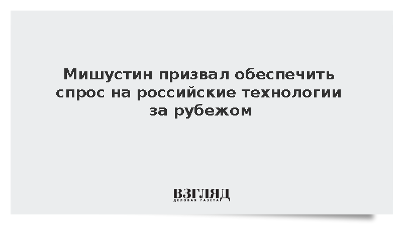Мишустин: Важно обеспечить спрос на российские технологии за рубежом