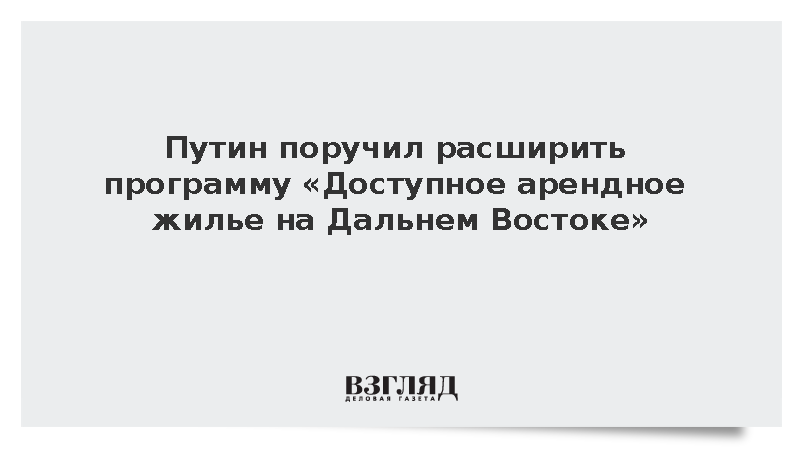 Путин поручил расширить программу «Доступное арендное жилье на Дальнем Востоке»