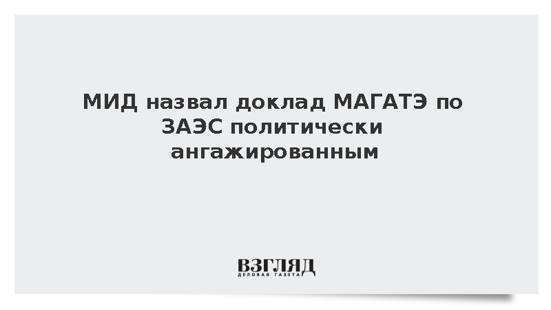 МИД: Россия считает доклад МАГАТЭ по ЗАЭС политически ангажированным