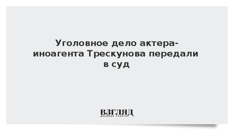 Уголовное дело актера-иноагента Трескунова передали в суд