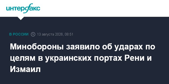 Минобороны заявило об ударах по целям в украинских портах Рени и Измаил