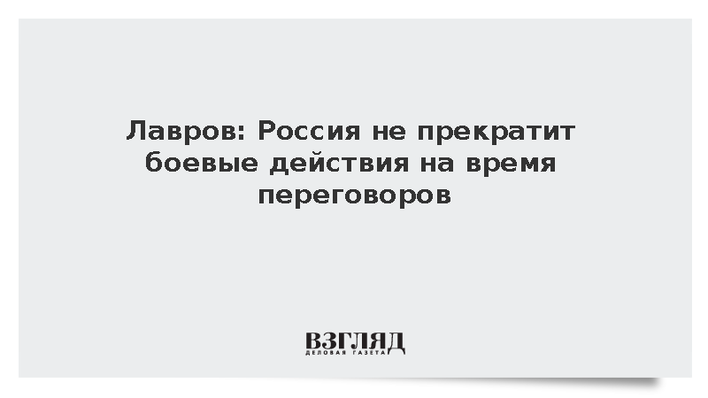 Лавров: Россия не прекратит боевые действия на время переговоров