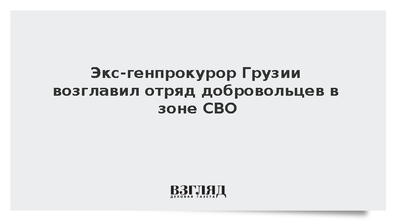 Экс-генпрокурор Грузии возглавил отряд добровольцев в зоне СВО