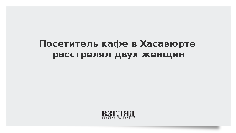 Следователи возбудили дело об убийстве двух женщин в кафе Хасавюрта