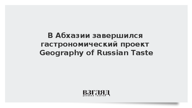 В Абхазии завершился гастрономический проект Geography of Russian Taste