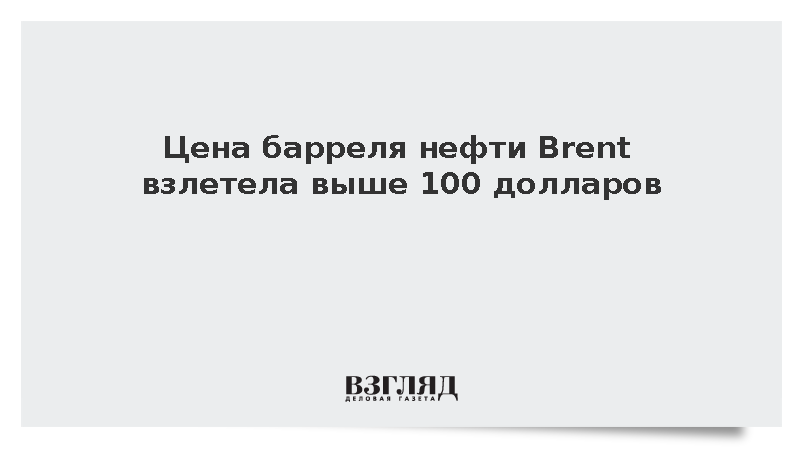 Стоимость барреля нефти Brent взлетела выше 100 долларов впервые за шесть недель
