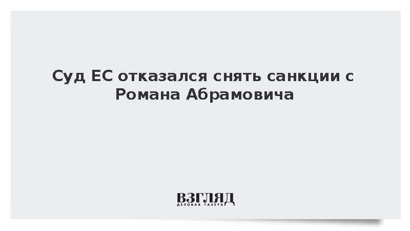 Politico: Европейский суд отклонил иск Романа Абрамовича об отмене санкций