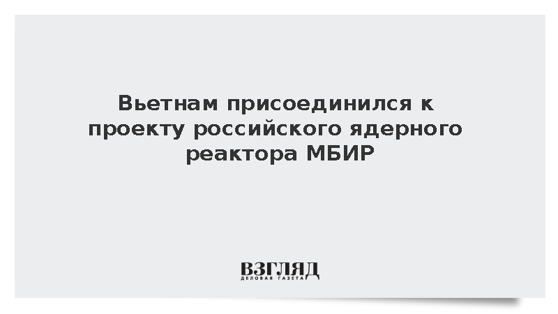 Вьетнам присоединился к проекту российского ядерного реактора МБИР