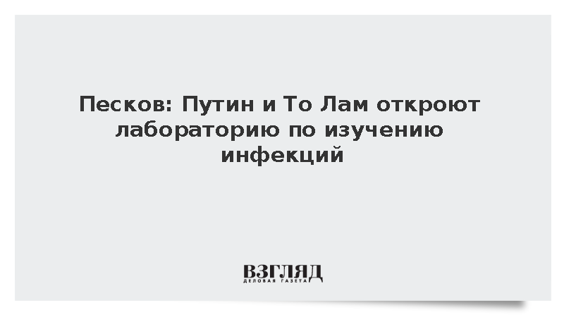 Песков: Путин и То Лам откроют лабораторию по изучению инфекций