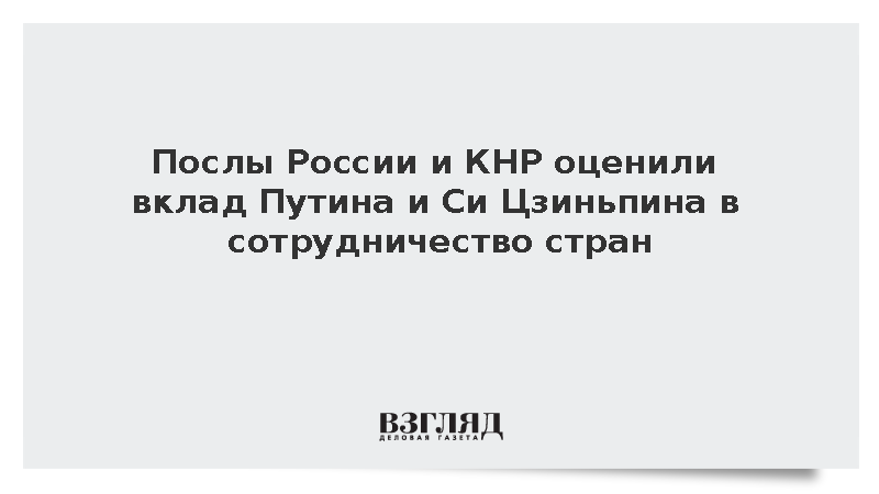 Послы России и КНР оценили вклад Путина и Си Цзиньпина в сотрудничество стран