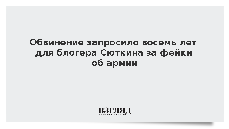 Обвинение запросило восемь лет для блогера Сюткина за фейки об армии