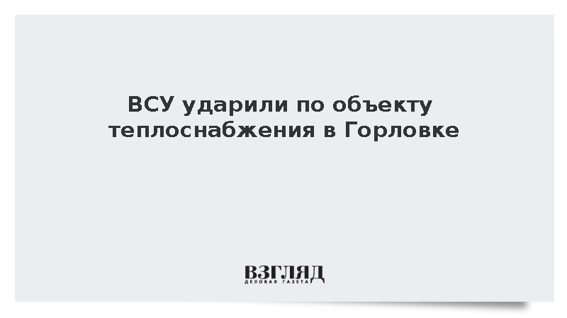 Мэр Приходько: ВСУ ударили по объекту теплоснабжения в Горловке