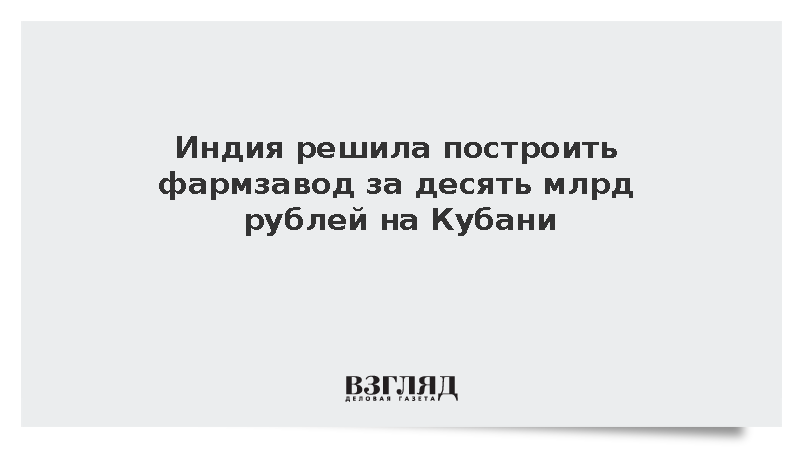 Индия решила построить фармзавод за десять млрд рублей на Кубани